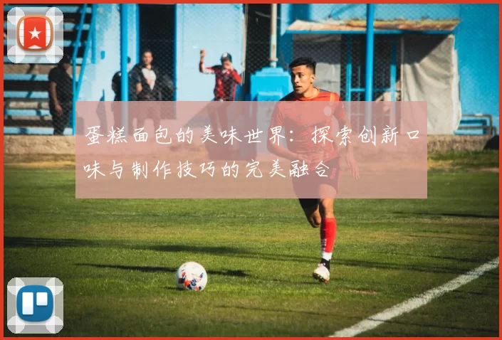 蛋糕面包的美味世界：探索创新口味与制作技巧的完美融合