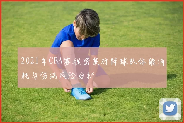 2021年CBA赛程密集对阵球队体能消耗与伤病风险分析