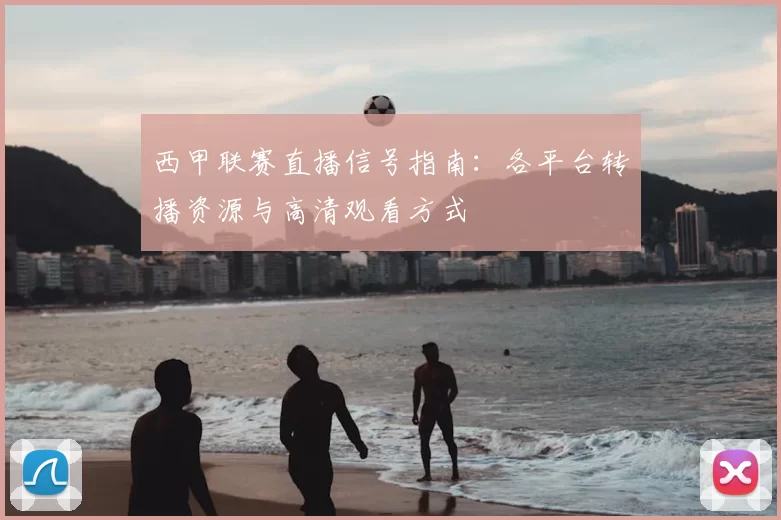 西甲联赛直播信号指南:各平台转播资源与高清观看方式