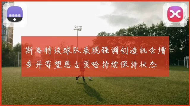 斯洛特谈球队表现强调创造机会增多并寄望恩古莫哈持续保持状态
