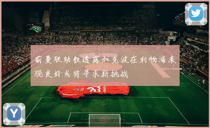 前曼联助教透露加克波在利物浦表现良好或将寻求新挑战