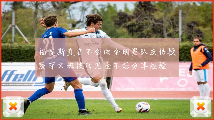 福克斯直言不会向全明星队友传授防守文班技巧完全不想分享经验