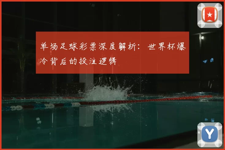 单场足球彩票深度解析:世界杯爆冷背后的投注逻辑