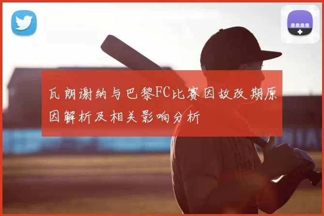 瓦朗谢纳与巴黎FC比赛因故改期原因解析及相关影响分析