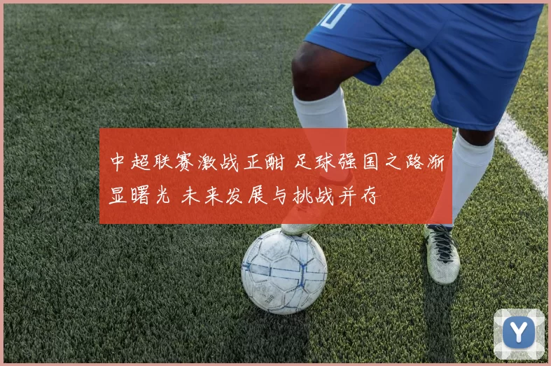 中超联赛激战正酣 足球强国之路渐显曙光 未来发展与挑战并存