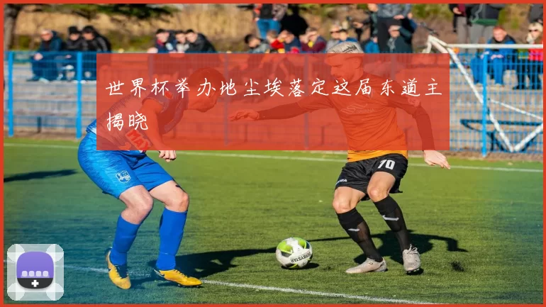 世界杯举办地尘埃落定这届东道主揭晓