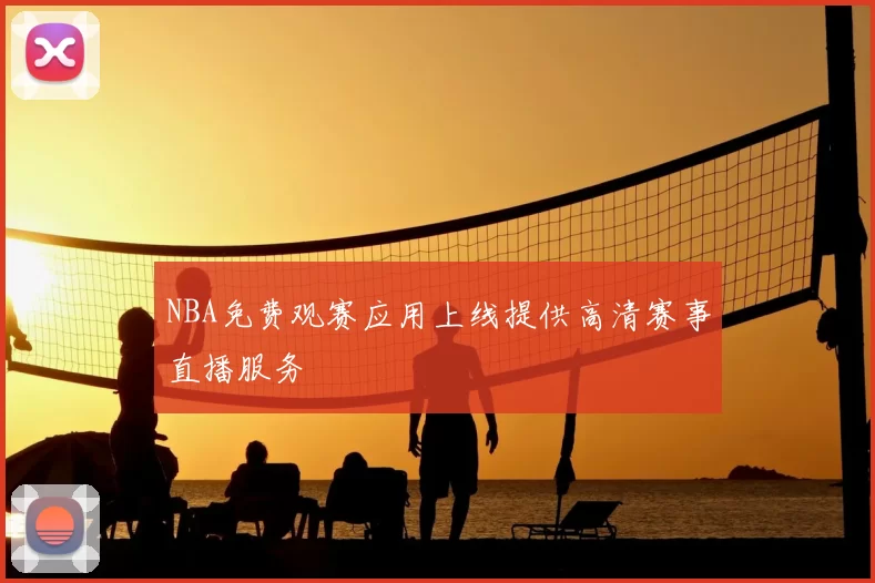 NBA免费观赛应用上线提供高清赛事直播服务