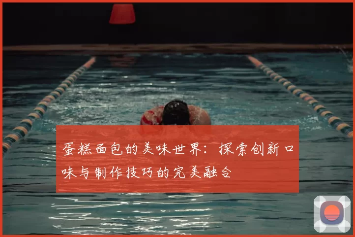 蛋糕面包的美味世界：探索创新口味与制作技巧的完美融合