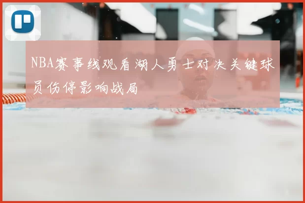 NBA赛事线观看湖人勇士对决关键球员伤停影响战局