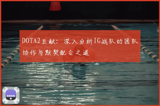 DOTA2巨献:深入分析IG战队的团队协作与默契配合之道