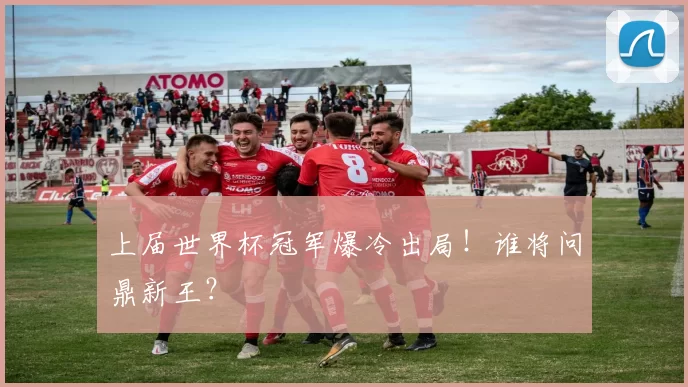 上届世界杯冠军爆冷出局！谁将问鼎新王？