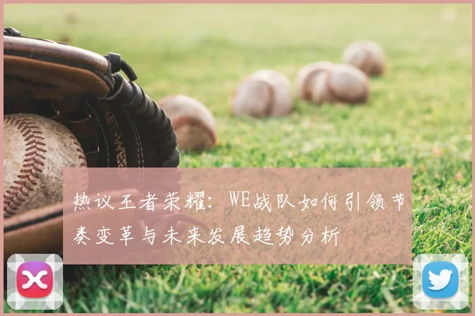 热议王者荣耀：WE战队如何引领节奏变革与未来发展趋势分析