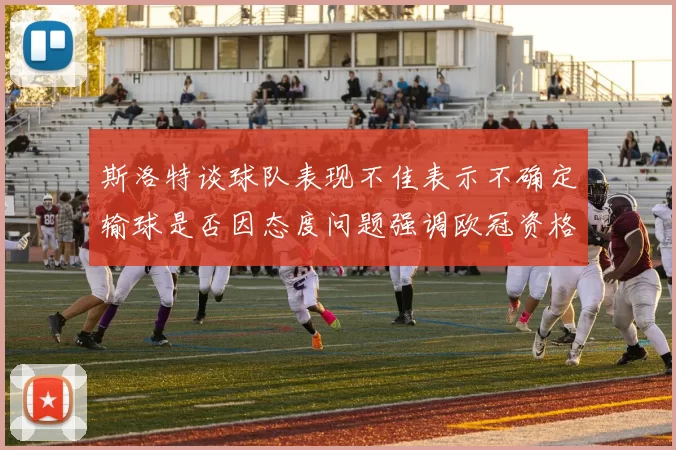 斯洛特谈球队表现不佳表示不确定输球是否因态度问题强调欧冠资格的重要性