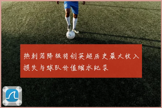 热刺若降级将创英超历史最大收入损失与球队价值缩水纪录