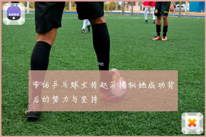 专访乒乓球女将赵芳揭秘她成功背后的努力与坚持