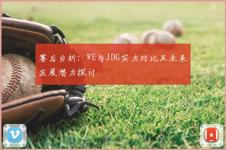 赛后分析：WE与JDG实力对比及未来发展潜力探讨