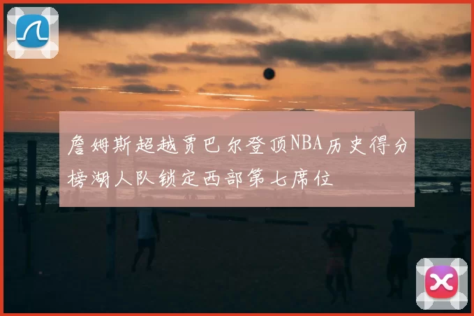 詹姆斯超越贾巴尔登顶NBA历史得分榜湖人队锁定西部第七席位