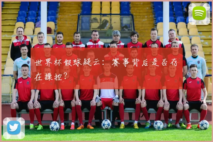 世界杯假球疑云:赛事背后是否存在操控?