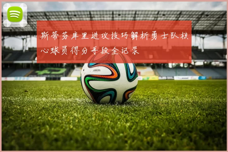 斯蒂芬库里进攻技巧解析勇士队核心球员得分手段全记录