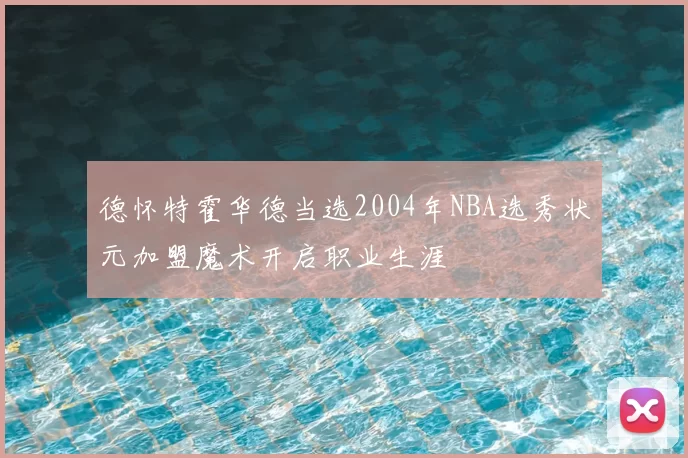 德怀特霍华德当选2004年NBA选秀状元加盟魔术开启职业生涯