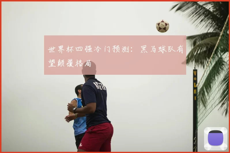 世界杯四强冷门预测：黑马球队有望颠覆格局