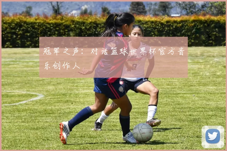 冠军之声：对话篮球世界杯官方音乐创作人