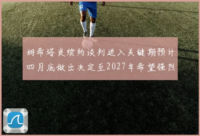 姆希塔良续约谈判进入关键期预计四月底做出决定至2027年希望强烈