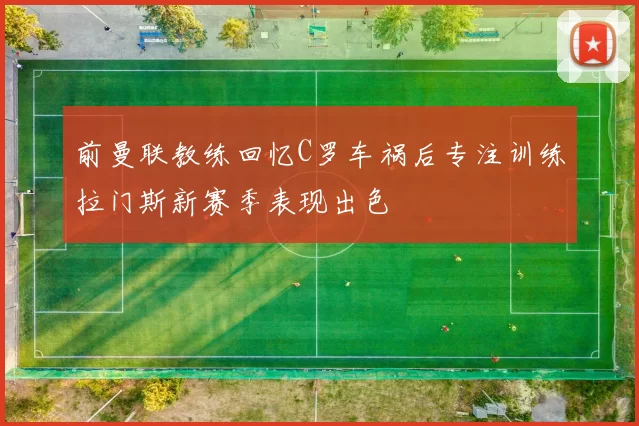 前曼联教练回忆C罗车祸后专注训练拉门斯新赛季表现出色