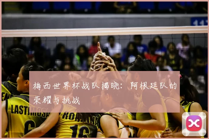 梅西世界杯战队揭晓:阿根廷队的荣耀与挑战