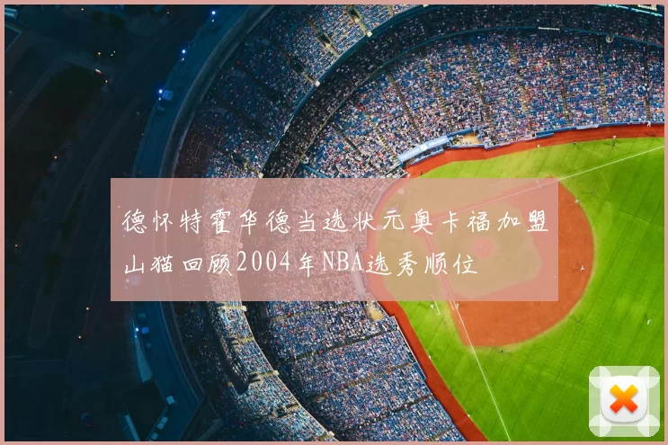德怀特霍华德当选状元奥卡福加盟山猫回顾2004年NBA选秀顺位