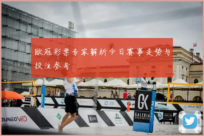欧冠彩票专家解析今日赛事走势与投注参考