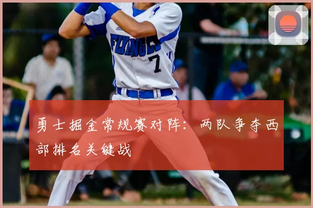 勇士掘金常规赛对阵:两队争夺西部排名关键战