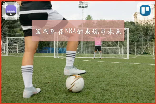 篮网队在NBA的表现与未来