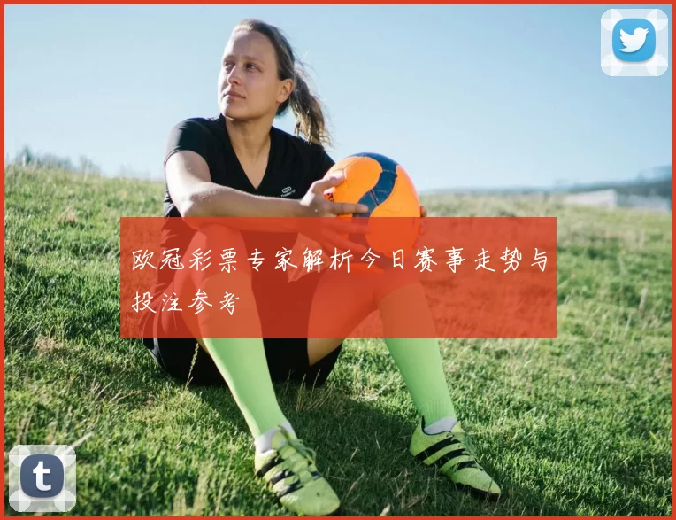 欧冠彩票专家解析今日赛事走势与投注参考