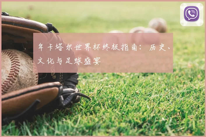 年卡塔尔世界杯终极指南:历史、文化与足球盛宴