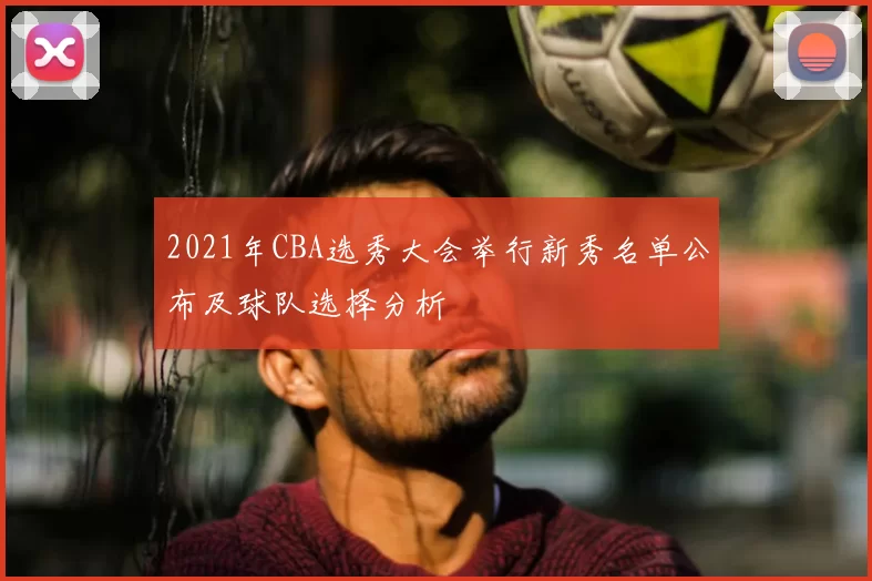 2021年CBA选秀大会举行新秀名单公布及球队选择分析