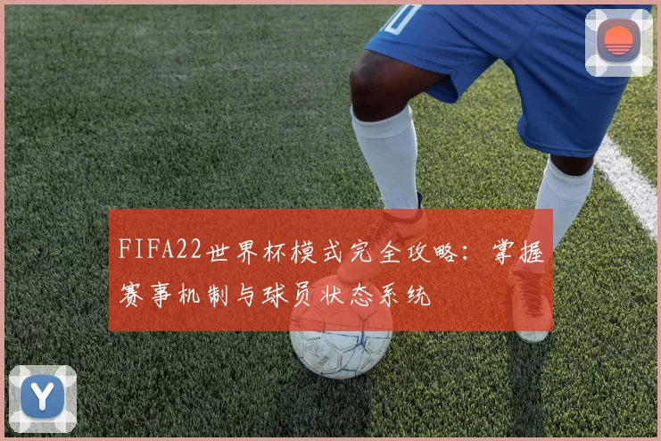 FIFA22世界杯模式完全攻略:掌握赛事机制与球员状态系统