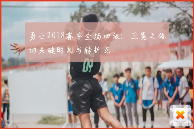 勇士2018赛季全场回放：卫冕之路的关键时刻与转折点