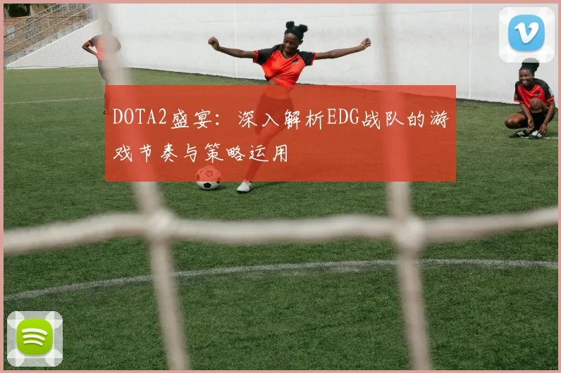 DOTA2盛宴:深入解析EDG战队的游戏节奏与策略运用