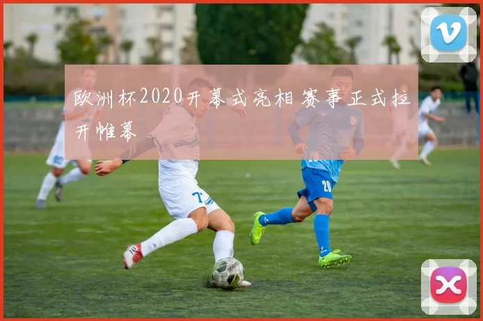 欧洲杯2020开幕式亮相 赛事正式拉开帷幕