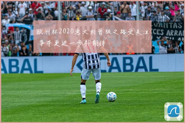 欧洲杯2020意大利晋级之路受关注 争夺更进一步引期待