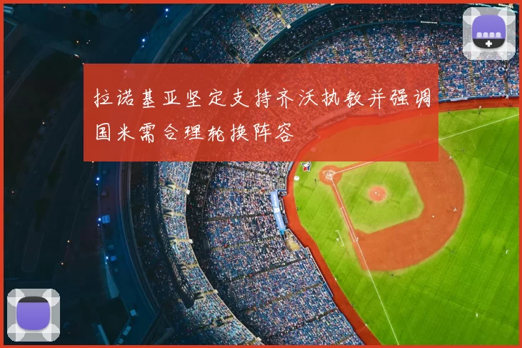 拉诺基亚坚定支持齐沃执教并强调国米需合理轮换阵容