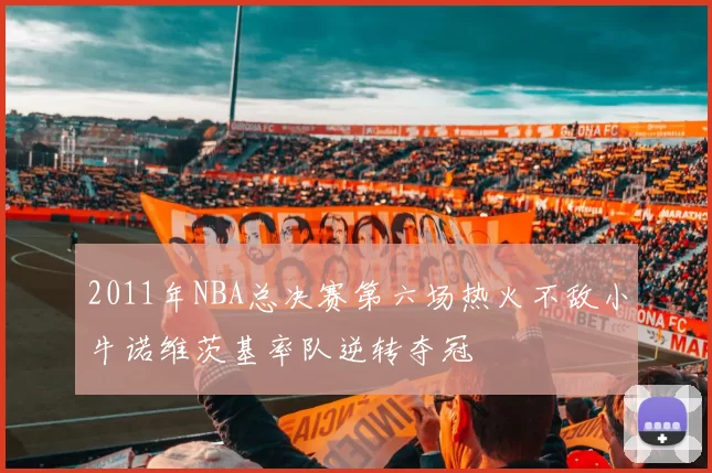 2011年NBA总决赛第六场热火不敌小牛诺维茨基率队逆转夺冠