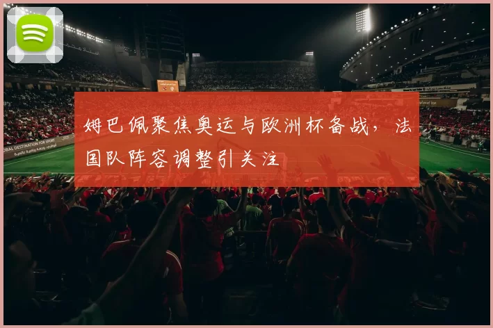 姆巴佩聚焦奥运与欧洲杯备战，法国队阵容调整引关注