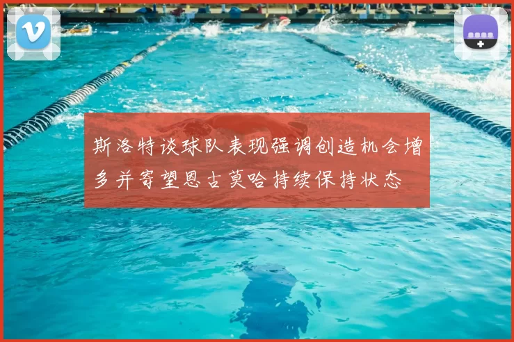 斯洛特谈球队表现强调创造机会增多并寄望恩古莫哈持续保持状态