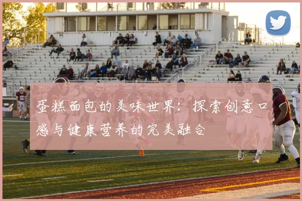 蛋糕面包的美味世界：探索创意口感与健康营养的完美融合