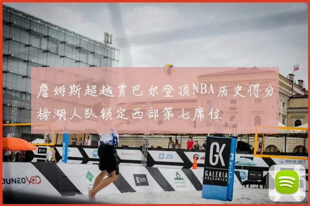 詹姆斯超越贾巴尔登顶NBA历史得分榜湖人队锁定西部第七席位