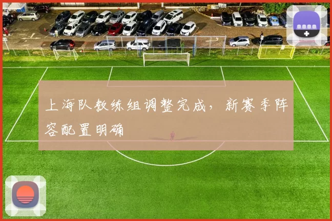 上海队教练组调整完成，新赛季阵容配置明确