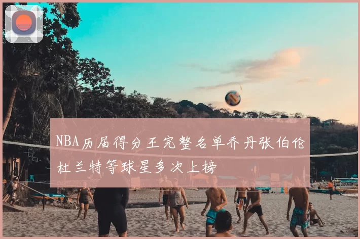 NBA历届得分王完整名单乔丹张伯伦杜兰特等球星多次上榜