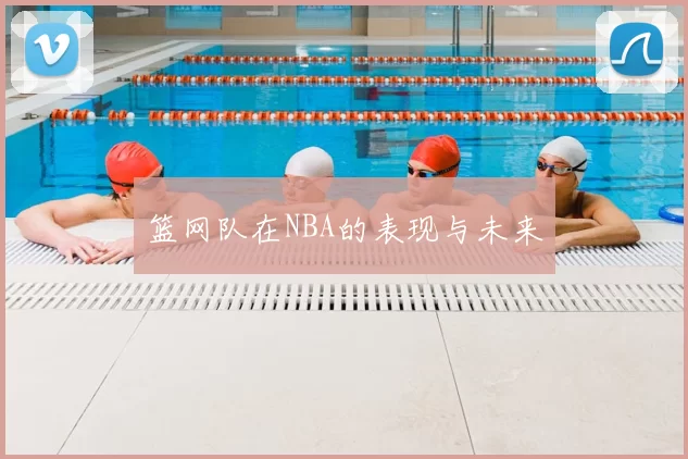 篮网队在NBA的表现与未来